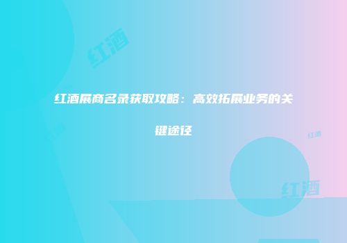 红酒展商名录获取攻略：高效拓展业务的关键途径