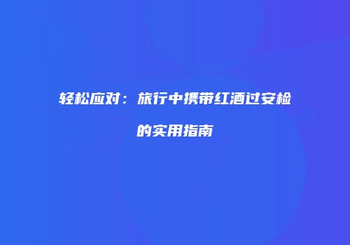 轻松应对：旅行中携带红酒过安检的实用指南