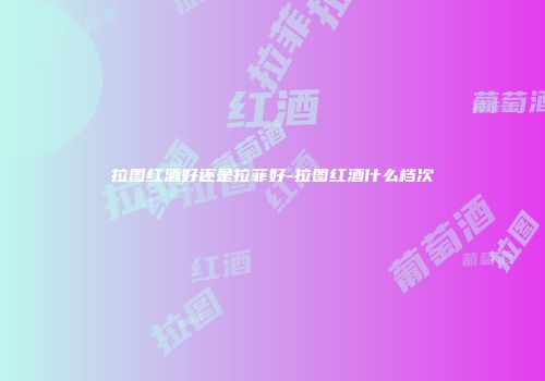 拉图红酒好还是拉菲好-拉图红酒什么档次