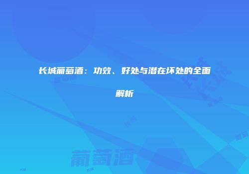 长城葡萄酒：功效、好处与潜在坏处的全面解析