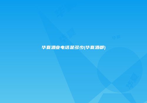 华夏酒业电话是多少(华夏酒都)