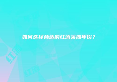 如何选择合适的红酒采摘年份？