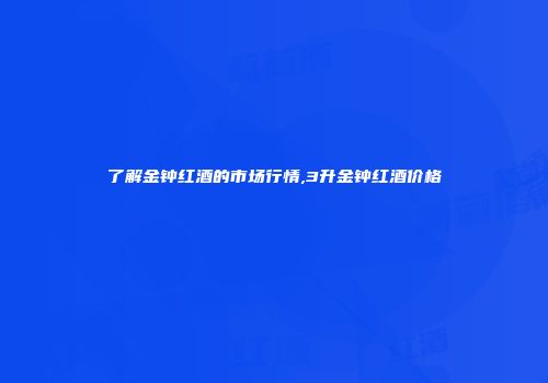 了解金钟红酒的市场行情,3升金钟红酒价格