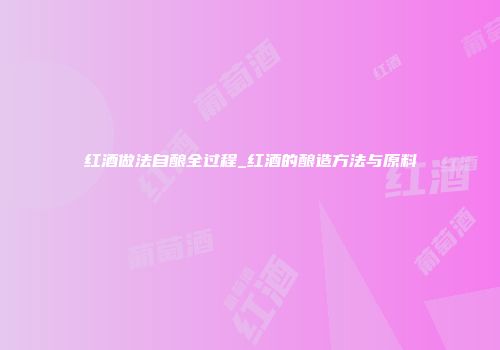 红酒做法自酿全过程_红酒的酿造方法与原料