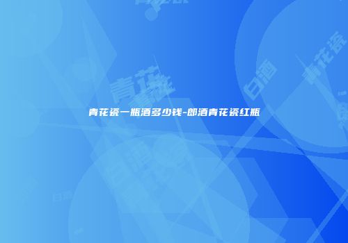 青花瓷一瓶酒多少钱-郎酒青花瓷红瓶