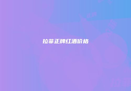 拉菲正牌红酒价格