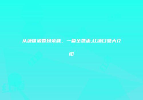 从酒体酒香到余味，一篇全覆盖,红酒口感大介绍