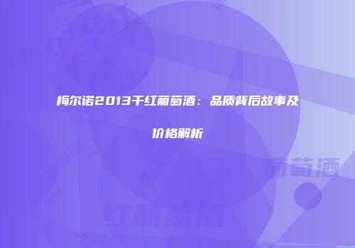 梅尔诺2013干红葡萄酒：品质背后故事及价格解析