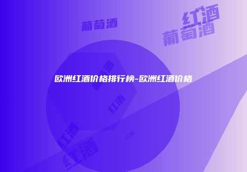欧洲红酒价格排行榜-欧洲红酒价格