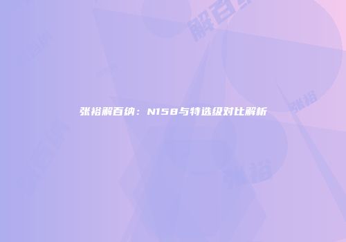 张裕解百纳：N158与特选级对比解析