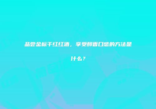 品尝金标干红红酒，享受醇香口感的方法是什么？