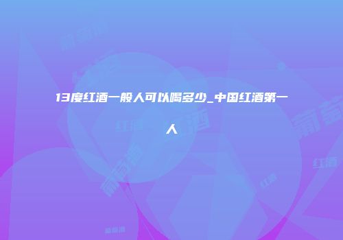 13度红酒一般人可以喝多少_中国红酒第一人