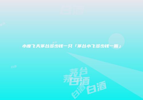 小度飞天茅台多少钱一只「茅台小飞多少钱一瓶」