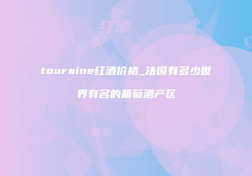 touraine红酒价格_法国有多少世界有名的葡萄酒产区