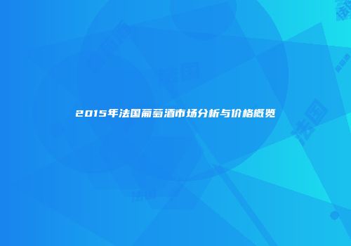 2015年法国葡萄酒市场分析与价格概览