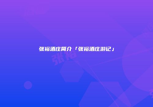 张裕酒庄简介「张裕酒庄游记」