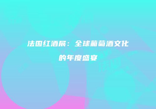 法国红酒展：全球葡萄酒文化的年度盛宴