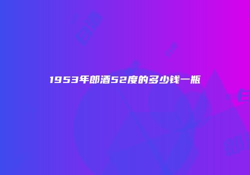 1953年郎酒52度的多少钱一瓶