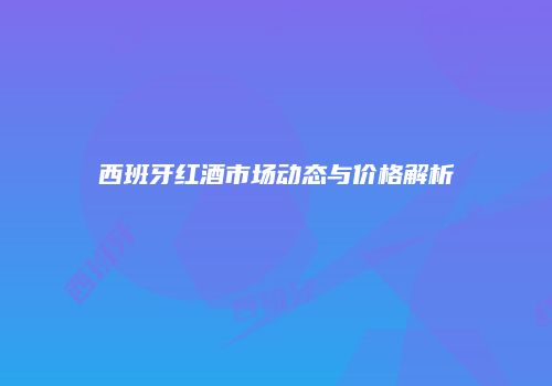 西班牙红酒市场动态与价格解析