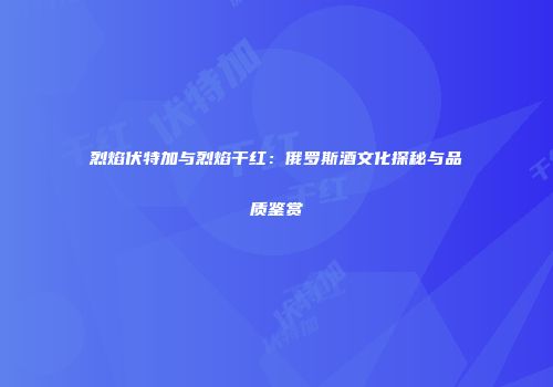 烈焰伏特加与烈焰干红：俄罗斯酒文化探秘与品质鉴赏
