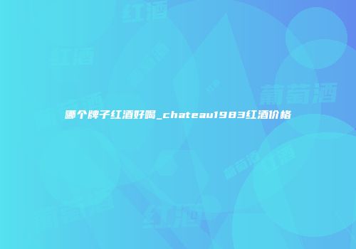哪个牌子红酒好喝_chateau1983红酒价格