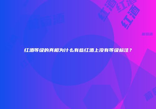 红酒等级的真相为什么有些红酒上没有等级标注？