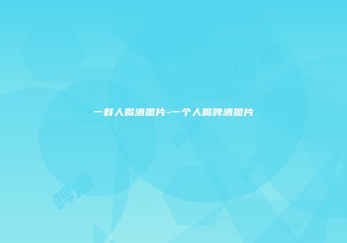 一群人喝酒图片-一个人喝啤酒图片