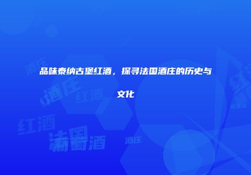 品味泰纳古堡红酒，探寻法国酒庄的历史与文化