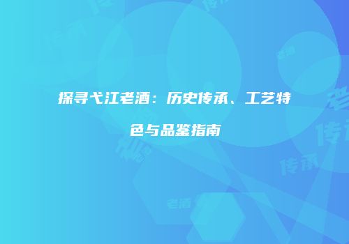 探寻弋江老酒：历史传承、工艺特色与品鉴指南