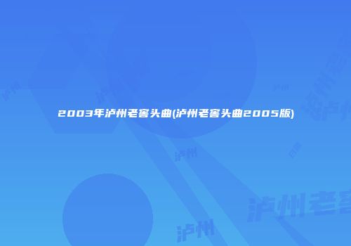 2003年泸州老窖头曲(泸州老窖头曲2005版)