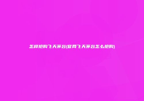怎样抢购飞天茅台(官网飞天茅台怎么抢购)