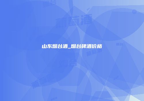山东烟台酒_烟台碑酒价格