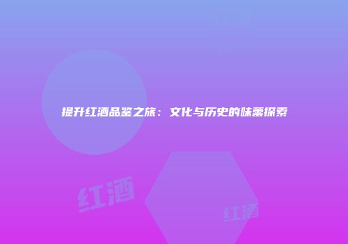 提升红酒品鉴之旅：文化与历史的味蕾探索