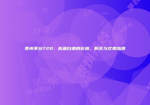 贵州茅台T20：高端白酒的价格、购买与饮用指南