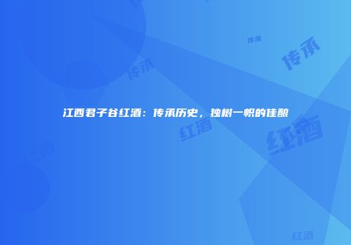 江西君子谷红酒：传承历史，独树一帜的佳酿