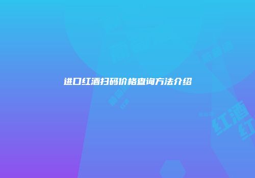 进口红酒扫码价格查询方法介绍