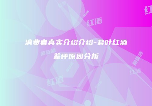 消费者真实介绍介绍-君叶红酒差评原因分析