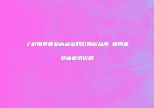 了解格鲁吉亚葡萄酒的价格和品质_格鲁吉亚葡萄酒价格
