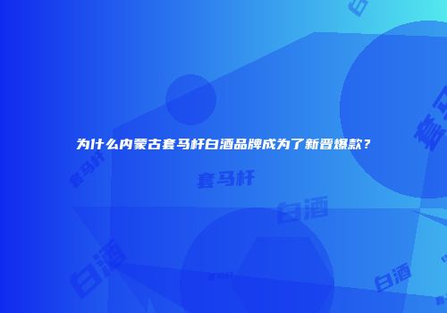 为什么内蒙古套马杆白酒品牌成为了新晋爆款？