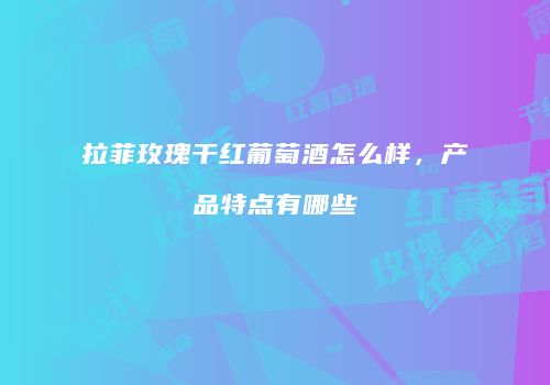 拉菲玫瑰干红葡萄酒怎么样，产品特点有哪些