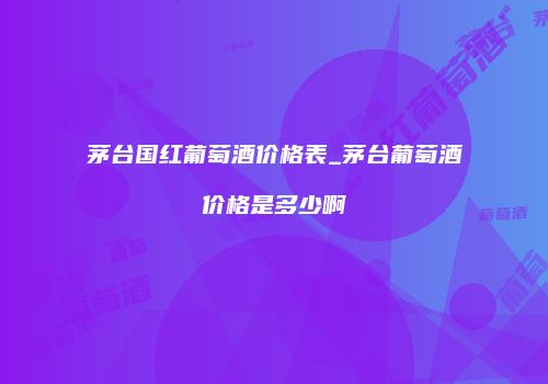 茅台国红葡萄酒价格表_茅台葡萄酒价格是多少啊