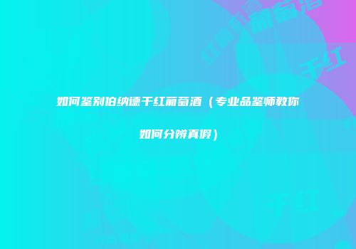 如何鉴别伯纳德干红葡萄酒（专业品鉴师教你如何分辨真假）