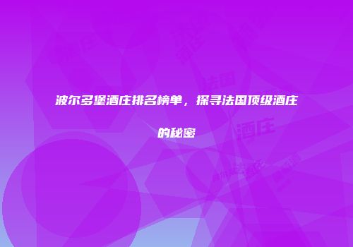 波尔多堡酒庄排名榜单，探寻法国顶级酒庄的秘密