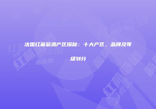 法国红葡萄酒产区探秘：十大产区、品牌及等级划分