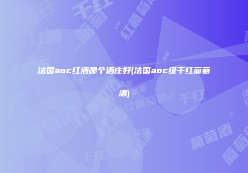 法国aoc红酒哪个酒庄好(法国aoc级干红葡萄酒)