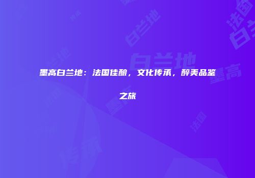墨高白兰地：法国佳酿，文化传承，醉美品鉴之旅