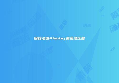 探秘法国Plantey葡萄酒庄园
