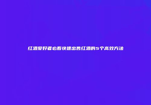 红酒爱好者必看快速出售红酒的5个高效方法