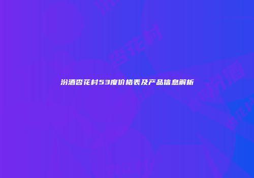 汾酒杏花村53度价格表及产品信息解析