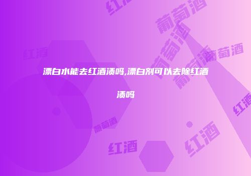 漂白水能去红酒渍吗,漂白剂可以去除红酒渍吗